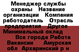 Менеджер службы охраны › Название организации ­ Компания-работодатель › Отрасль предприятия ­ Другое › Минимальный оклад ­ 24 000 - Все города Работа » Вакансии   . Амурская обл.,Архаринский р-н